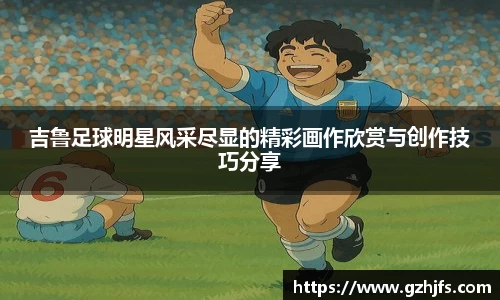 吉鲁足球明星风采尽显的精彩画作欣赏与创作技巧分享